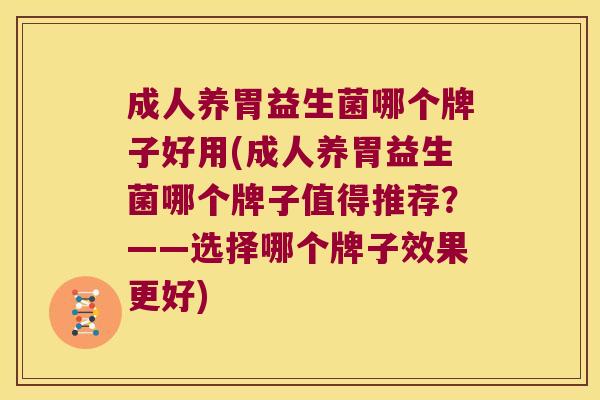 成人养胃益生菌哪个牌子好用(成人养胃益生菌哪个牌子值得推荐？——选择哪个牌子效果更好)