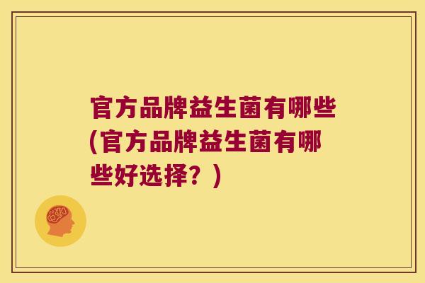 官方品牌益生菌有哪些(官方品牌益生菌有哪些好选择？)
