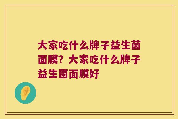 大家吃什么牌子益生菌面膜？大家吃什么牌子益生菌面膜好