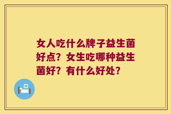 女人吃什么牌子益生菌好点？女生吃哪种益生菌好？有什么好处？