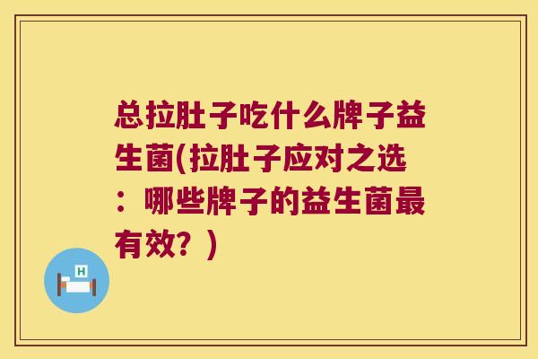 总拉肚子吃什么牌子益生菌(拉肚子应对之选：哪些牌子的益生菌最有效？)