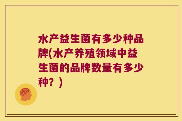 水产益生菌有多少种品牌(水产养殖领域中益生菌的品牌数量有多少种？)