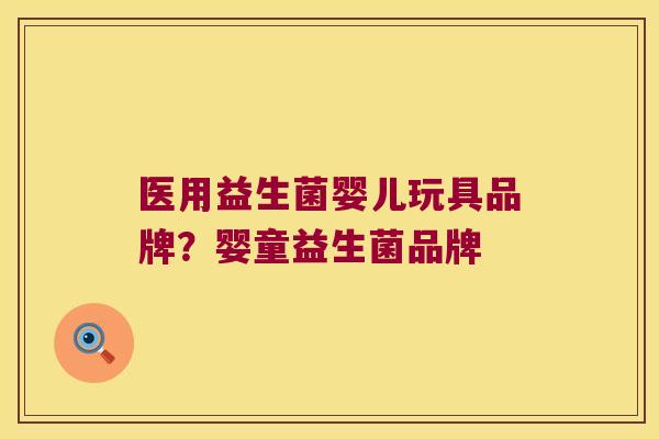 医用益生菌婴儿玩具品牌？婴童益生菌品牌