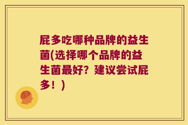 屁多吃哪种品牌的益生菌(选择哪个品牌的益生菌最好？建议尝试屁多！)
