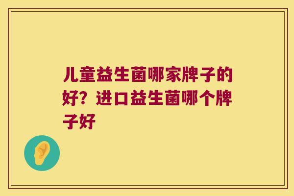 儿童益生菌哪家牌子的好？进口益生菌哪个牌子好