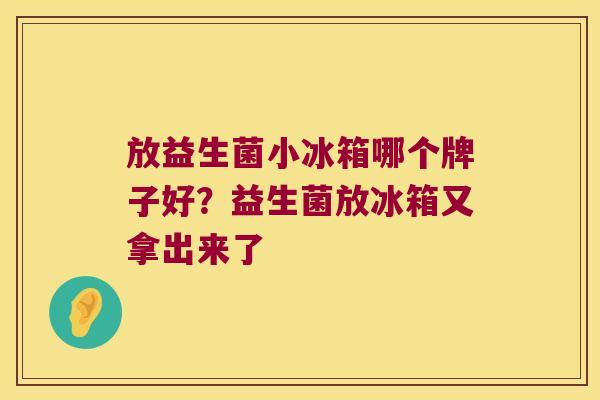 放益生菌小冰箱哪个牌子好？益生菌放冰箱又拿出来了
