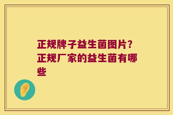 正规牌子益生菌图片？正规厂家的益生菌有哪些