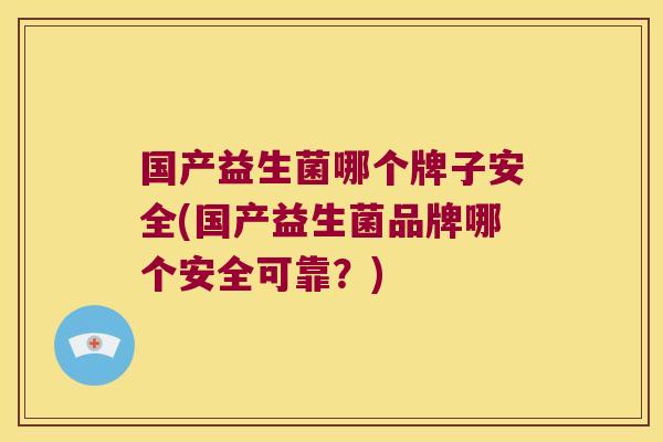 国产益生菌哪个牌子安全(国产益生菌品牌哪个安全可靠？)