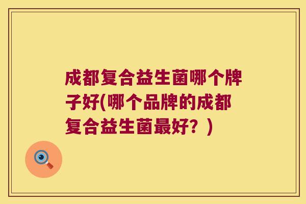 成都复合益生菌哪个牌子好(哪个品牌的成都复合益生菌最好？)