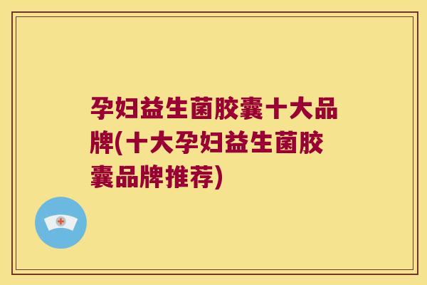 孕妇益生菌胶囊十大品牌(十大孕妇益生菌胶囊品牌推荐)