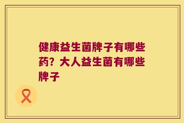 健康益生菌牌子有哪些药?大人益生菌有哪些牌子 健康益生菌牌子有哪些药?大人益生菌有哪些牌子