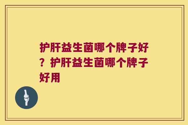 护肝益生菌哪个牌子好？护肝益生菌哪个牌子好用