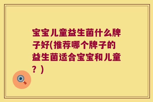 宝宝儿童益生菌什么牌子好(推荐哪个牌子的益生菌适合宝宝和儿童？)