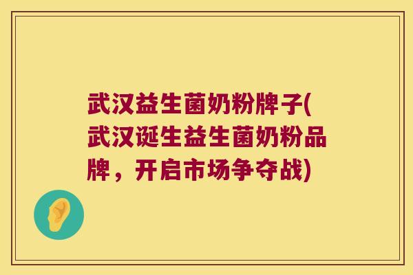 武汉益生菌奶粉牌子(武汉诞生益生菌奶粉品牌，开启市场争夺战)