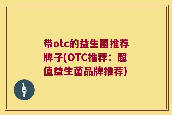 带otc的益生菌推荐牌子(OTC推荐：超值益生菌品牌推荐)