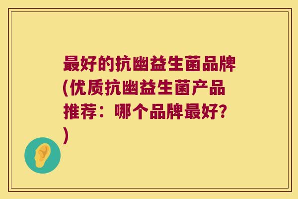 最好的抗幽益生菌品牌(优质抗幽益生菌产品推荐：哪个品牌最好？)