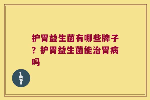 护胃益生菌有哪些牌子?护胃益生菌能胃吗 护胃益生菌有哪些牌子?护胃益生菌能胃吗