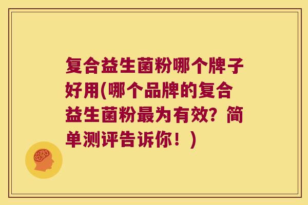 复合益生菌粉哪个牌子好用(哪个品牌的复合益生菌粉最为有效？简单测评告诉你！)