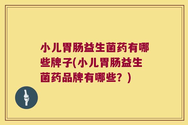 小儿胃肠益生菌药有哪些牌子(小儿胃肠益生菌药品牌有哪些？)