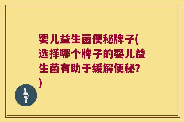婴儿益生菌便秘牌子(选择哪个牌子的婴儿益生菌有助于缓解便秘？)
