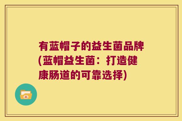 有蓝帽子的益生菌品牌(蓝帽益生菌：打造健康肠道的可靠选择)