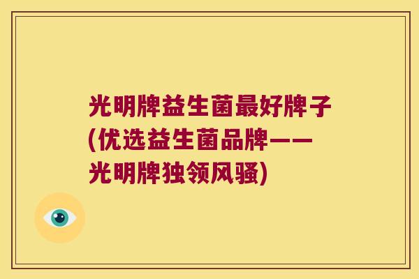 光明牌益生菌最好牌子(优选益生菌品牌——光明牌独领风骚)