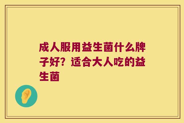 成人服用益生菌什么牌子好？适合大人吃的益生菌