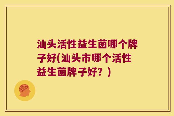 汕头活性益生菌哪个牌子好(汕头市哪个活性益生菌牌子好？)
