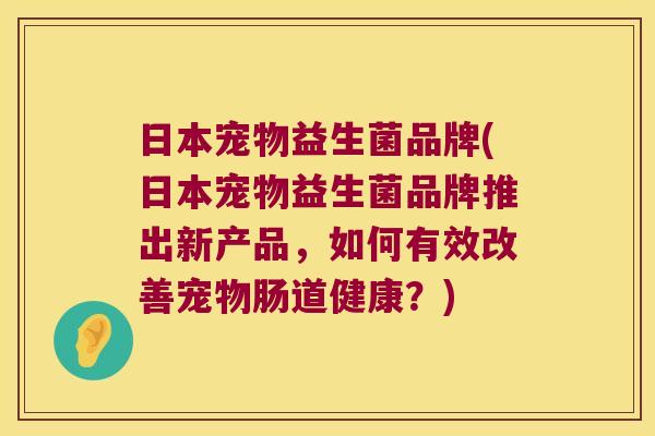 日本宠物益生菌品牌(日本宠物益生菌品牌推出新产品，如何有效改善宠物肠道健康？)