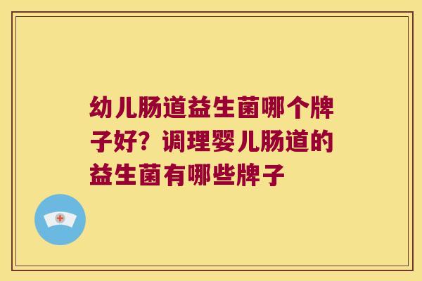 幼儿肠道益生菌哪个牌子好？调理婴儿肠道的益生菌有哪些牌子
