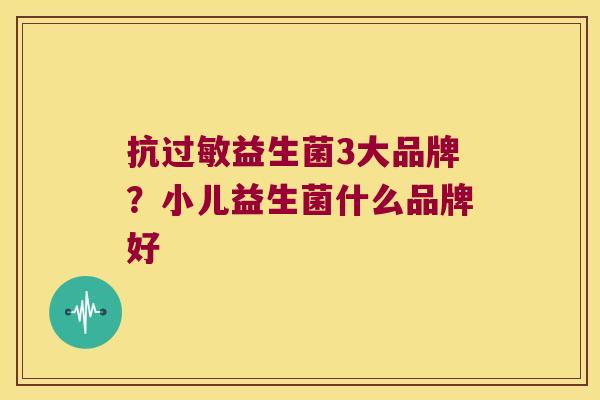 抗益生菌3大品牌?小儿益生菌什么品牌好 抗益生菌3大品牌?小儿益生菌什么品牌好