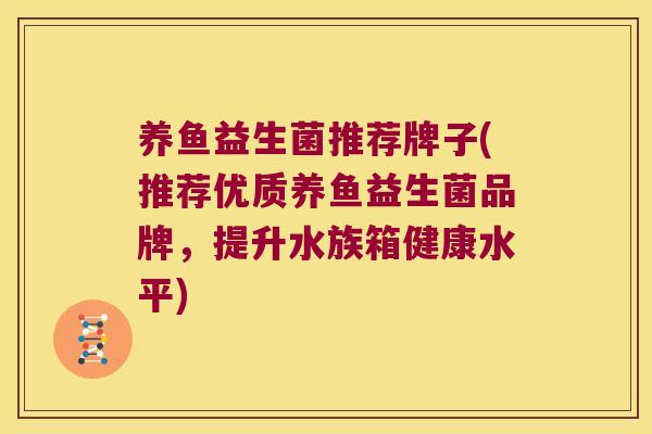 养鱼益生菌推荐牌子(推荐优质养鱼益生菌品牌，提升水族箱健康水平)
