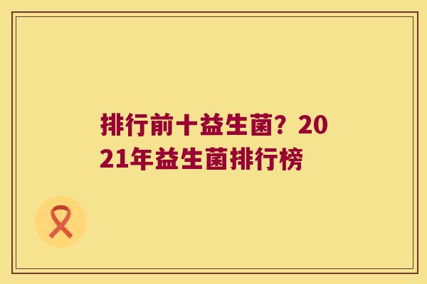 排行前十益生菌?2021年益生菌排行榜 排行前十益生菌?2021年益生菌排行榜