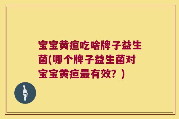 宝宝黄疸吃啥牌子益生菌(哪个牌子益生菌对宝宝黄疸有效?) 宝宝黄疸吃啥牌子益生菌(哪个牌子益生菌对宝宝黄疸有效?)