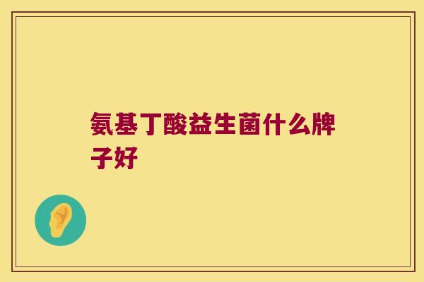 氨基丁酸益生菌什么牌子好 氨基丁酸益生菌什么牌子好