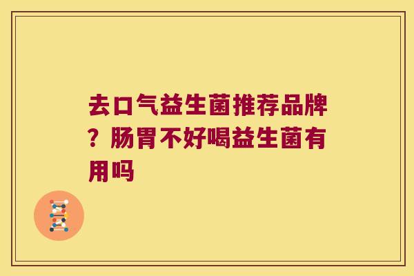 去口气益生菌推荐品牌?肠胃不好喝益生菌有用吗 去口气益生菌推荐品牌?肠胃不好喝益生菌有用吗