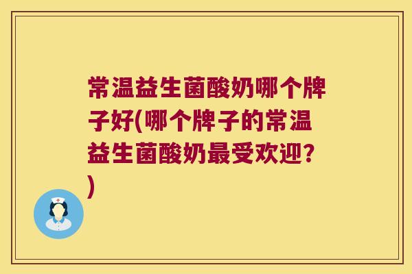 常温益生菌酸奶哪个牌子好(哪个牌子的常温益生菌酸奶最受欢迎？)