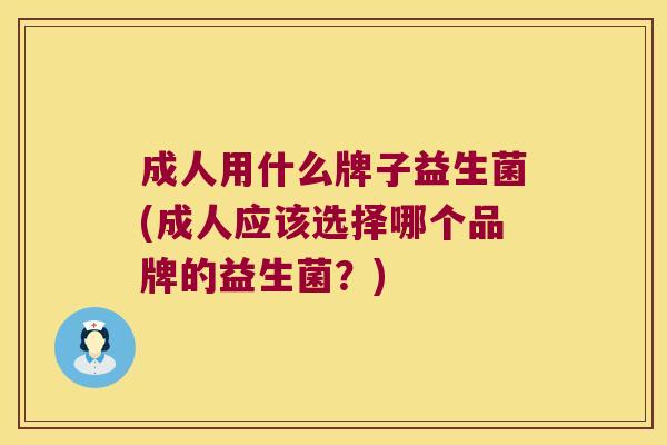 成人用什么牌子益生菌(成人应该选择哪个品牌的益生菌？)