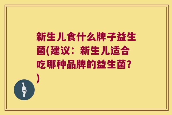 新生儿食什么牌子益生菌(建议:新生儿适合吃哪种品牌的益生菌?) 新生儿食什么牌子益生菌(建议:新生儿适合吃哪种品牌的益生菌?)