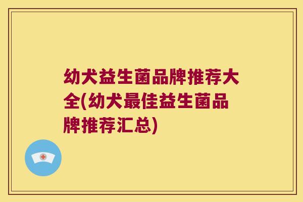 幼犬益生菌品牌推荐大全(幼犬最佳益生菌品牌推荐汇总)