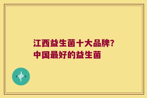 江西益生菌十大品牌？中国最好的益生菌