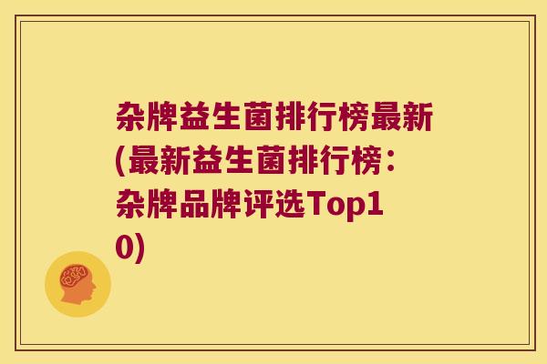 杂牌益生菌排行榜最新(最新益生菌排行榜：杂牌品牌评选Top10)