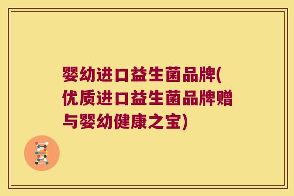 婴幼进口益生菌品牌(优质进口益生菌品牌赠与婴幼健康之宝)