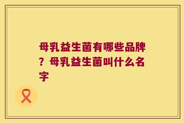 母乳益生菌有哪些品牌？母乳益生菌叫什么名字