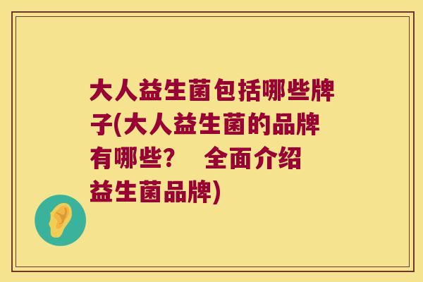 大人益生菌包括哪些牌子(大人益生菌的品牌有哪些？  全面介绍益生菌品牌)