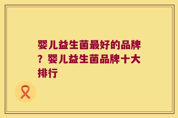 婴儿益生菌最好的品牌？婴儿益生菌品牌十大排行