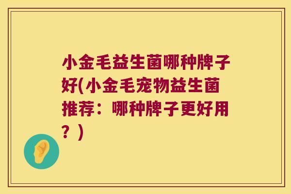 小金毛益生菌哪种牌子好(小金毛宠物益生菌推荐：哪种牌子更好用？)