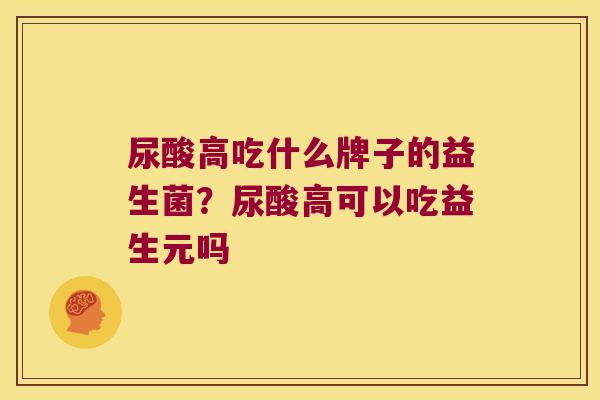 尿酸高吃什么牌子的益生菌？尿酸高可以吃益生元吗