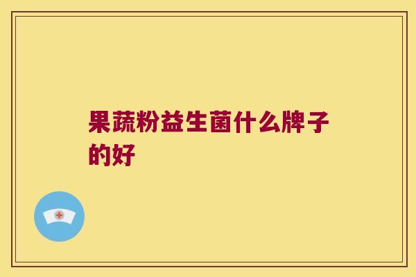 果蔬粉益生菌什么牌子的好 果蔬粉益生菌什么牌子的好