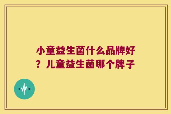 小童益生菌什么品牌好？儿童益生菌哪个牌子